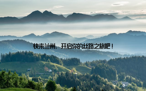 快来兰州, 开启你的丝路之旅吧!