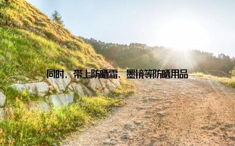 同时, 带上防晒霜、墨镜等防晒用品