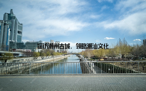 探访潮州古城, 领略潮汕文化