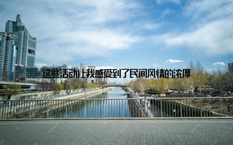 这些活动让我感受到了民间风情的浓厚