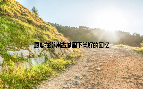 愿您在潮州古城留下美好的回忆