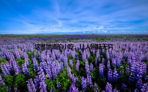 这些地道的小吃, 让人回味无穷