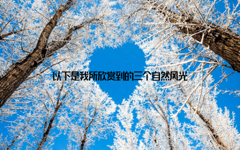 以下是我所欣赏到的三个自然风光