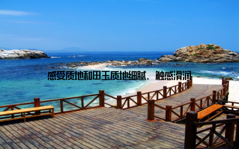 感受质地和田玉质地细腻, 触感滑润