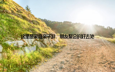 这里是家庭亲子游、朋友聚会的好去处