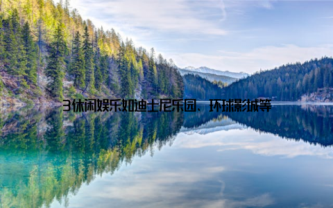 3休闲娱乐如迪士尼乐园、环球影城等