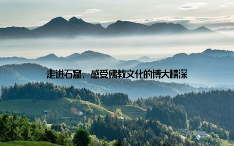 走进石窟, 感受佛教文化的博大精深