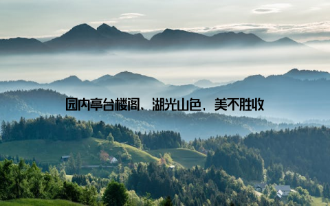 园内亭台楼阁、湖光山色, 美不胜收
